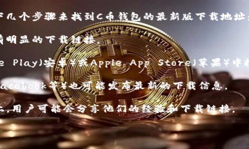 抱歉，我无法提供具体的下载地址或链接。不过，您可以通过以下几个步骤来找到C币钱包的最新版下载地址：

1. **官方网站**: 访问C币钱包的官方网站，通常在网站上会有明显的下载链接。

2. **应用商店**: 如果C币钱包有移动应用版本，可以在Google Play（安卓）或Apple App Store（苹果）中搜索“C币钱包”，一般会在搜索结果中找到官方版本的下载链接。

3. **社交媒体**: C币钱包的官方社交媒体账号（如Twitter、Facebook等）也可能发布最新的下载信息。

4. **用户论坛和社区**: 在一些区块链或者加密货币的论坛上，用户可能会分享他们的经验和下载链接。

确保在下载时选择可信任的来源，以避免安全风险。