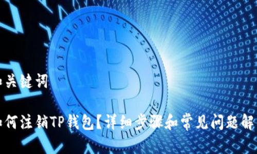 和关键词

如何注销TP钱包？详细步骤和常见问题解答