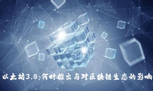 以太坊3.0：何时推出与对区块链生态的影响