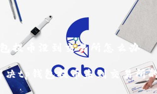 t p钱包提币没到交易所怎么办

如何解决tp钱包提币未到交易所的问题？