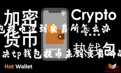t p钱包提币没到交易所怎么办

如何解决tp钱包提币未到交易所的问题？