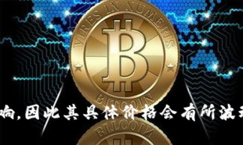 目前，OK币的发行价会受到市场供需、投资者情绪和其他多种因素的影响，因此其具体价格会有所波动。建议您查看加密货币交易所或者相关财经网站获取最新的行情信息。