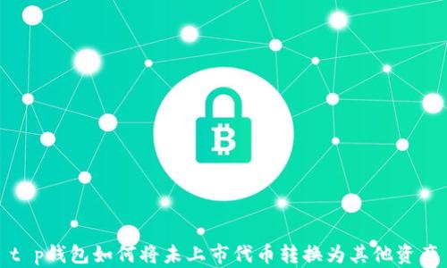 
t p钱包如何将未上市代币转换为其他资产