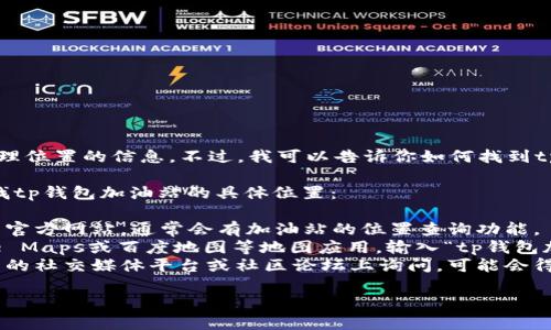 抱歉，我无法提供实时或特定地理位置的信息。不过，我可以告诉你如何找到tp钱包加油站的位置。

你可以通过以下几种方式来查找tp钱包加油站的具体位置：

1. **官方网站**：访问tp钱包的官方网站，通常会有加油站的位置查询功能。
2. **地图应用**：使用如Google Maps或百度地图等地图应用，输入“tp钱包加油站”即可找到相关位置。
3. **社交媒体和社区**：在相关的社交媒体平台或社区论坛上询问，可能会得到其他用户的推荐和位置信息。

如果有其他问题，欢迎提问！