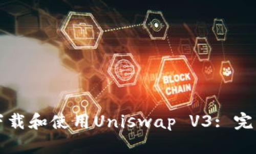 如何下载和使用Uniswap V3: 完整指南