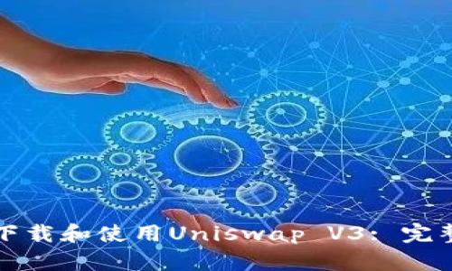 如何下载和使用Uniswap V3: 完整指南