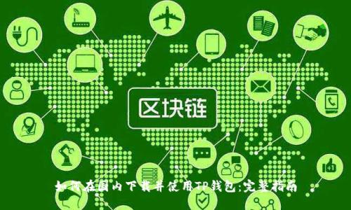 如何在国内下载并使用TP钱包：完整指南