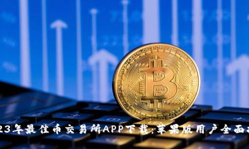 2023年最佳币交易所APP下载：苹果版用户全面指南