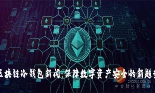 区块链冷钱包新闻：保障数字资产安全的新趋势