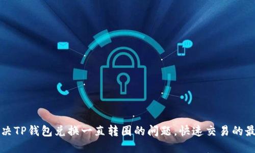 如何解决TP钱包兑换一直转圈的问题，快速交易的最佳实践