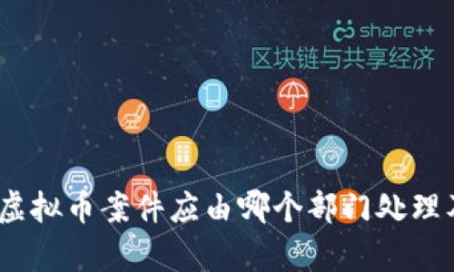 深入解析：虚拟币案件应由哪个部门处理及其重要性