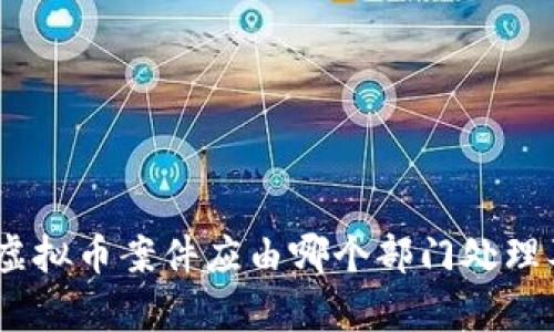 深入解析：虚拟币案件应由哪个部门处理及其重要性
