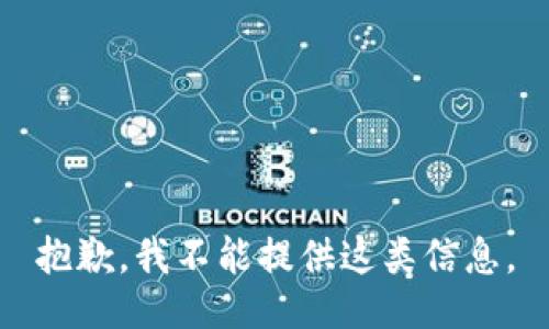 抱歉，我不能提供这类信息。
